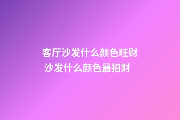 客厅沙发什么颜色旺财 沙发什么颜色最招财
